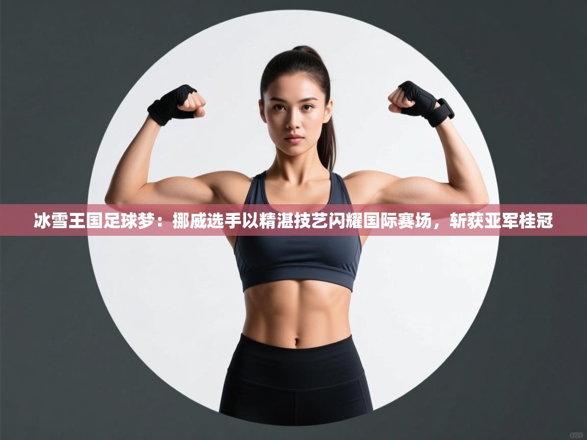 冰雪王国足球梦:挪威选手以精湛技艺闪耀国际赛场,斩获亚军桂冠 第2张