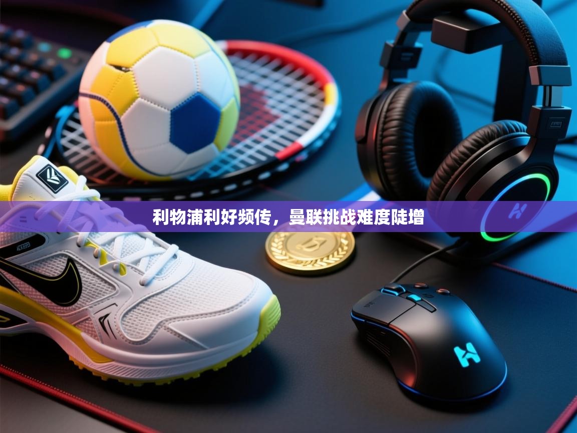 利物浦利好频传，曼联挑战难度陡增  第2张