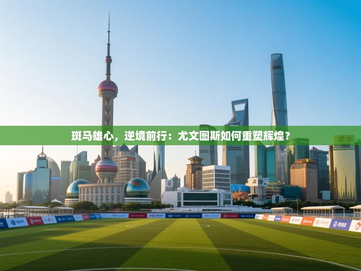 斑马雄心，逆境前行：尤文图斯如何重塑辉煌？  第1张