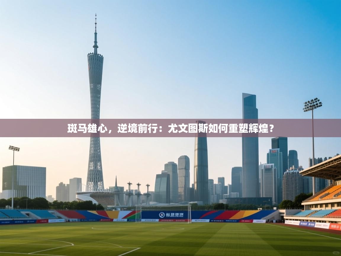 斑马雄心，逆境前行：尤文图斯如何重塑辉煌？  第2张